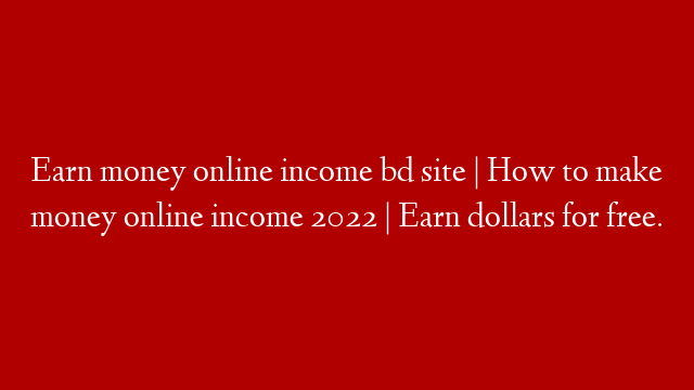 Earn money online income bd site | How to make money online income 2022 | Earn dollars for free.