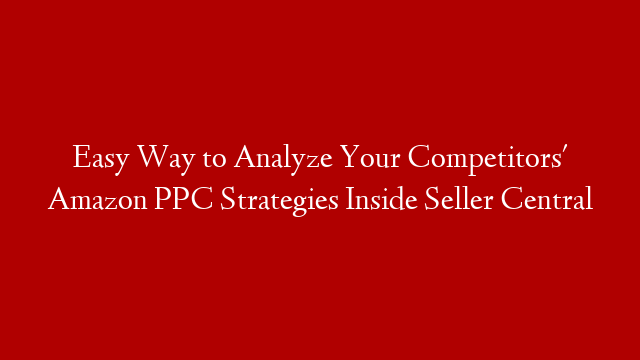 Easy Way to Analyze Your Competitors' Amazon PPC Strategies Inside Seller Central