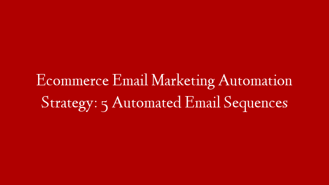 Ecommerce Email Marketing Automation Strategy: 5 Automated Email Sequences