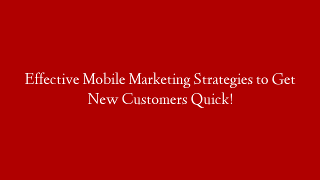 Effective Mobile Marketing Strategies to Get New Customers Quick!