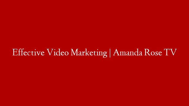 Effective Video Marketing | Amanda Rose TV