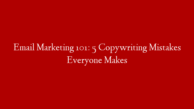Email Marketing 101: 5 Copywriting Mistakes Everyone Makes