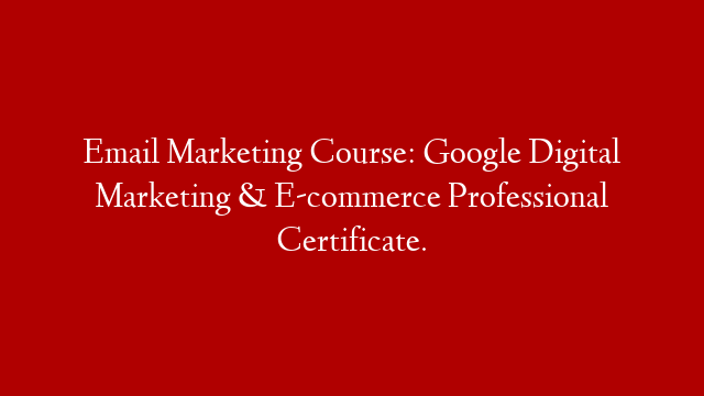 Email Marketing Course: Google Digital Marketing & E-commerce Professional Certificate.