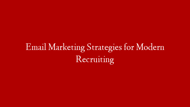 Email Marketing Strategies for Modern Recruiting