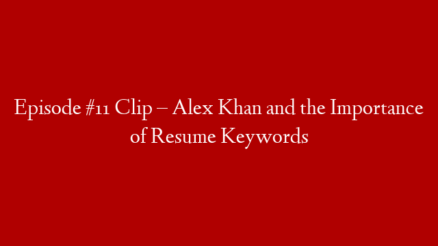 Episode #11 Clip – Alex Khan and the Importance of Resume Keywords