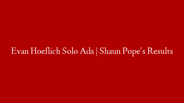 Evan Hoeflich Solo Ads | Shaun Pope's Results