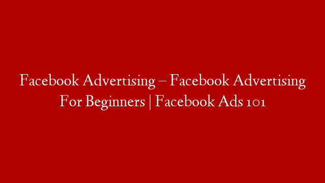 Facebook Advertising – Facebook Advertising For Beginners | Facebook Ads 101