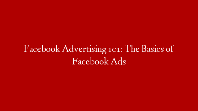 Facebook Advertising 101: The Basics of Facebook Ads