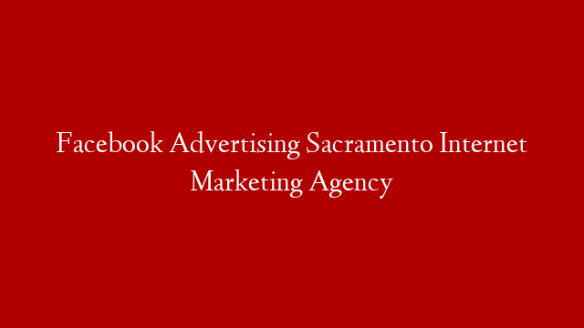 Facebook Advertising Sacramento Internet Marketing Agency