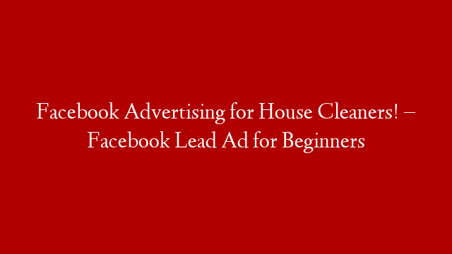 Facebook Advertising for House Cleaners! – Facebook Lead Ad for Beginners