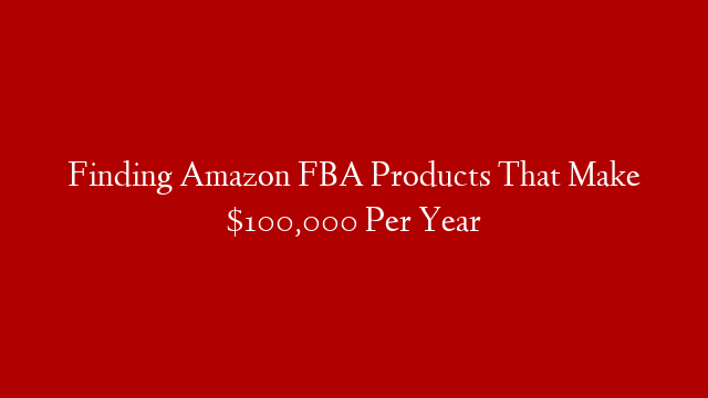 Finding Amazon FBA Products That Make $100,000 Per Year