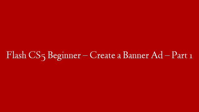 Flash CS5 Beginner – Create a Banner Ad – Part 1
