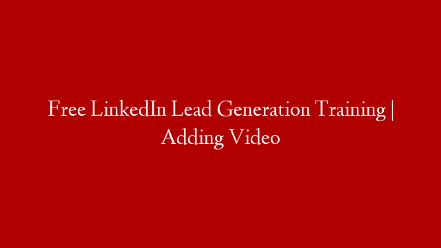 Free LinkedIn Lead Generation Training | Adding Video