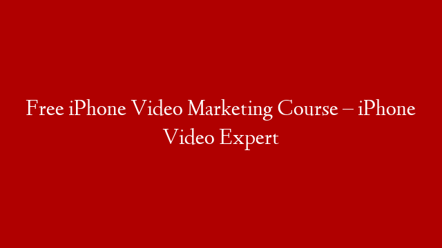 Free iPhone Video Marketing Course – iPhone Video Expert