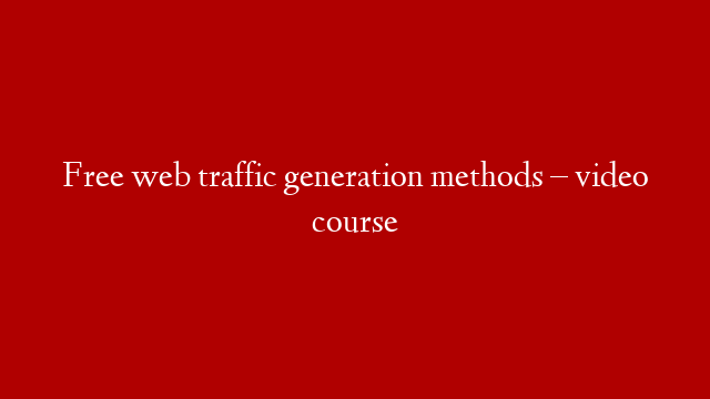 Free web traffic generation methods –  video course