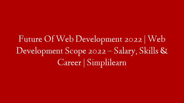 Future Of Web Development 2022 | Web Development Scope 2022 – Salary, Skills & Career | Simplilearn