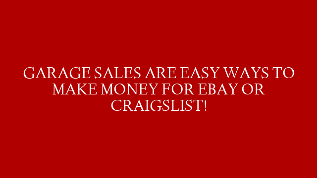 GARAGE SALES ARE EASY WAYS TO MAKE MONEY FOR EBAY OR CRAIGSLIST!