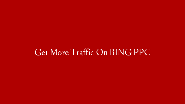 Get More Traffic On BING PPC