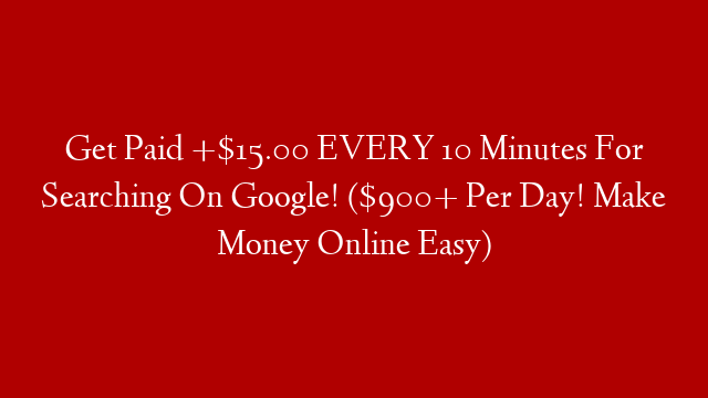 Get Paid +$15.00 EVERY 10 Minutes For Searching On Google! ($900+ Per Day! Make Money Online Easy)