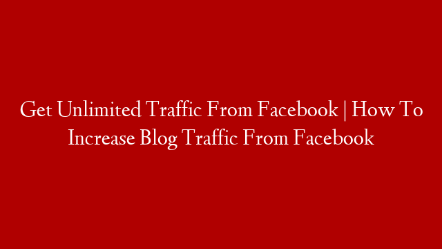 Get Unlimited Traffic From Facebook | How To Increase Blog Traffic From Facebook
