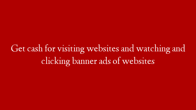 Get cash for visiting websites and watching and clicking banner ads of websites
