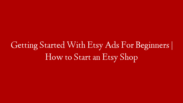 Getting Started With Etsy Ads For Beginners | How to Start an Etsy Shop