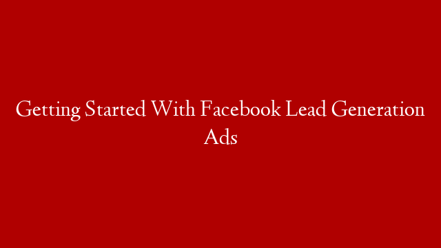 Getting Started With Facebook Lead Generation Ads