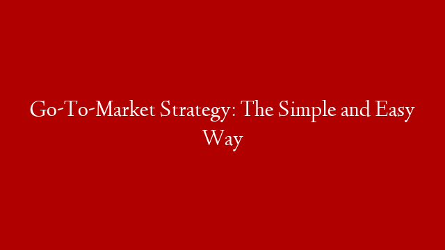 Go-To-Market Strategy: The Simple and Easy Way