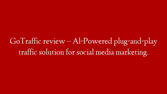 GoTraffic review – Al-Powered plug-and-play traffic solution for social media marketing.