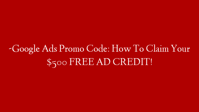 -Google Ads Promo Code: How To Claim Your $500 FREE AD CREDIT!