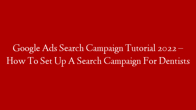 Google Ads Search Campaign Tutorial 2022 – How To Set Up A Search Campaign For Dentists