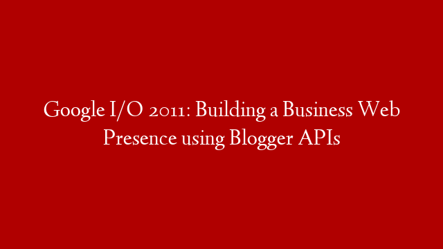 Google I/O 2011: Building a Business Web Presence using Blogger APIs