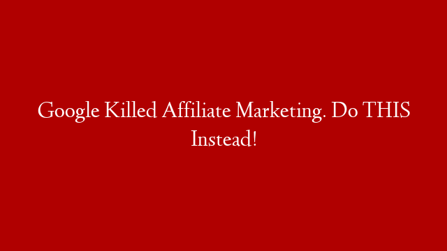 Google Killed Affiliate Marketing.  Do THIS Instead!