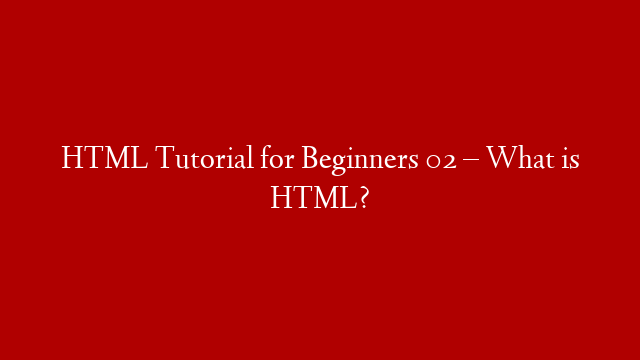 HTML Tutorial for Beginners 02 – What is HTML?