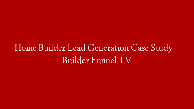 Home Builder Lead Generation Case Study – Builder Funnel TV