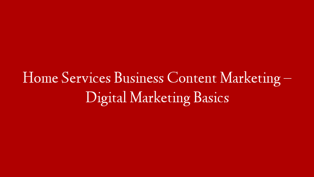 Home Services Business Content Marketing – Digital Marketing Basics