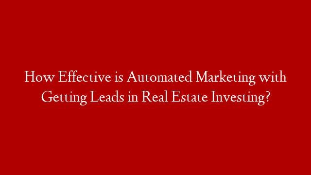 How Effective is Automated Marketing with Getting Leads in Real Estate Investing?