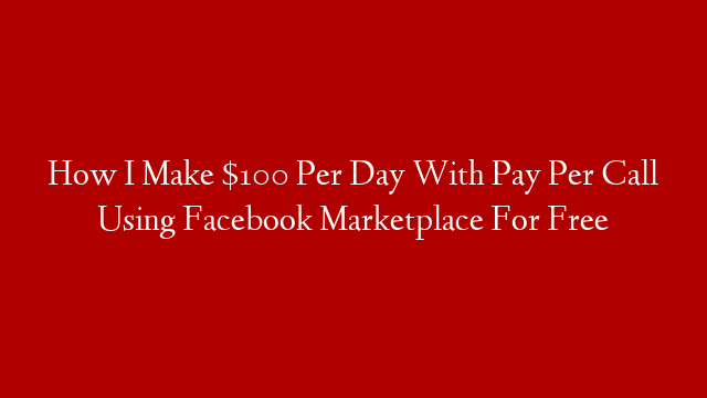 How I Make $100  Per Day With Pay Per Call Using Facebook Marketplace For Free