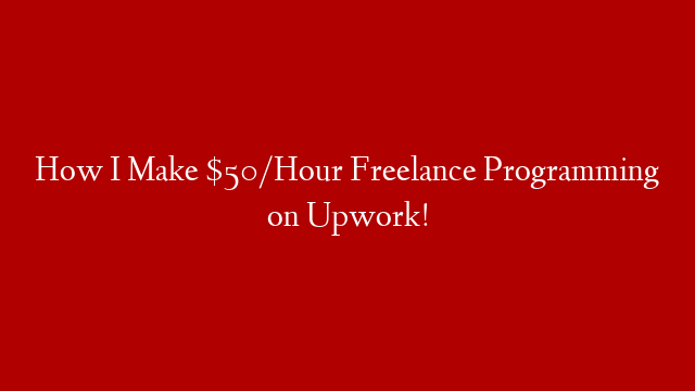 How I Make $50/Hour Freelance Programming on Upwork!