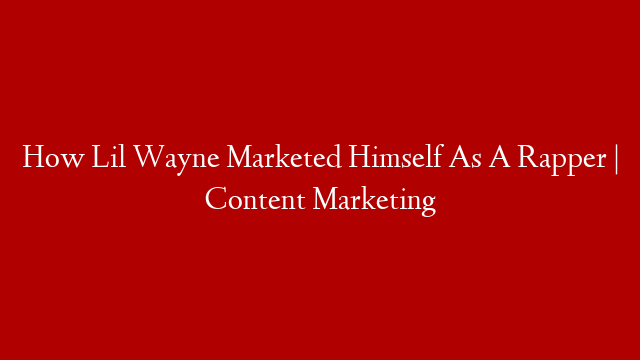 How Lil Wayne Marketed Himself As A Rapper | Content Marketing post thumbnail image