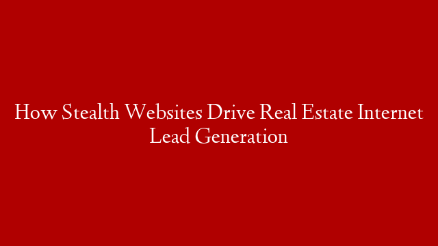 How Stealth Websites Drive Real Estate Internet Lead Generation