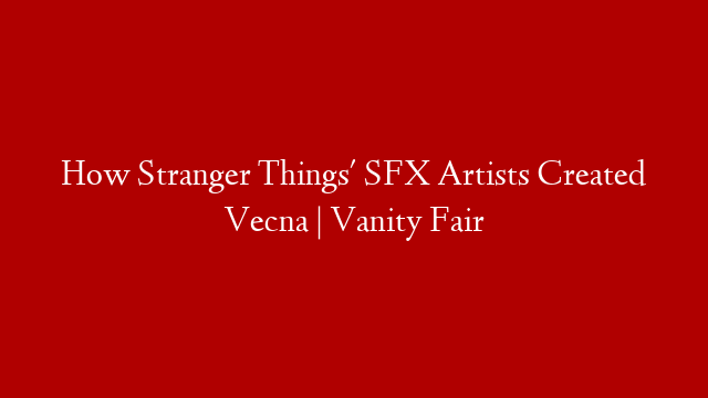 How Stranger Things' SFX Artists Created Vecna | Vanity Fair