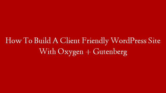 How To Build A Client Friendly WordPress Site With Oxygen + Gutenberg