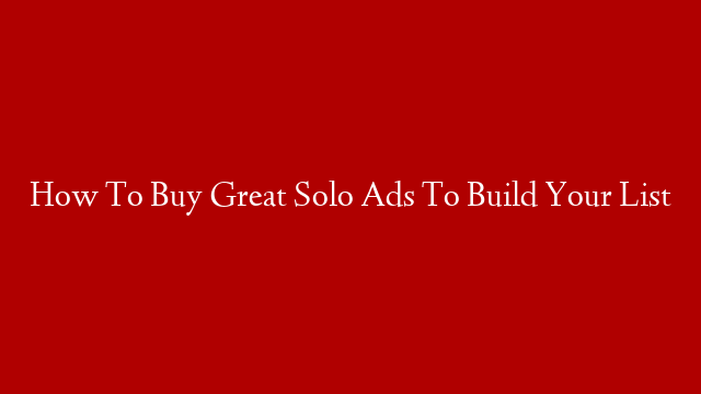 How To Buy Great Solo Ads To Build Your List