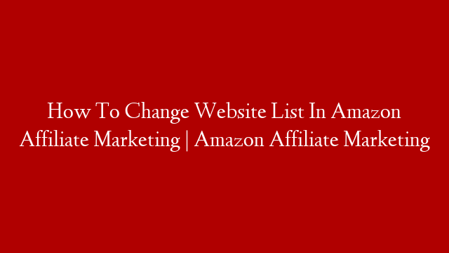 How To Change Website List In Amazon Affiliate Marketing | Amazon Affiliate Marketing