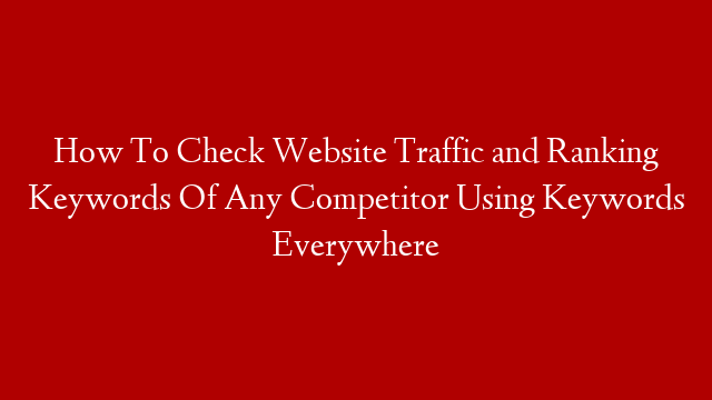 How To Check Website Traffic and Ranking Keywords Of Any Competitor Using Keywords Everywhere