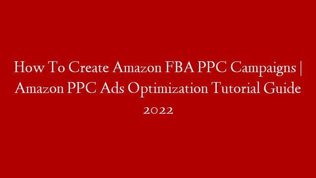 How To Create Amazon FBA PPC Campaigns | Amazon PPC Ads Optimization Tutorial Guide 2022