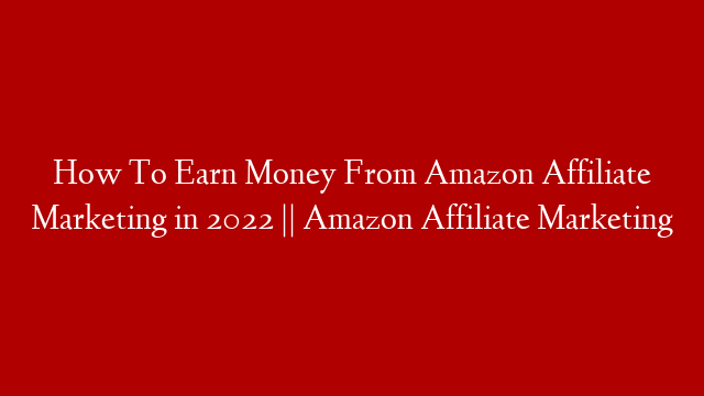 How To Earn Money From Amazon Affiliate Marketing in 2022 || Amazon Affiliate Marketing