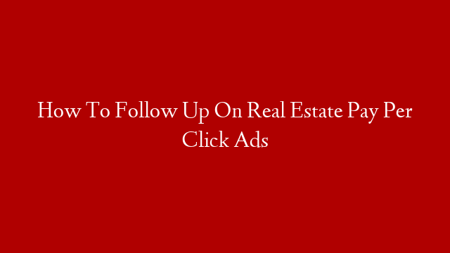 How To Follow Up On Real Estate Pay Per Click Ads