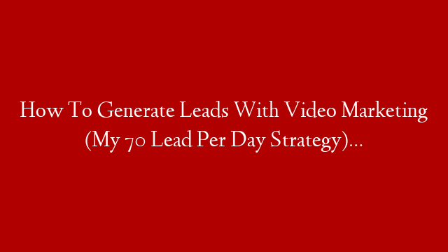 How To Generate Leads With Video Marketing (My 70 Lead Per Day Strategy)…